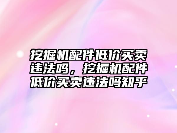 挖掘機(jī)配件低價(jià)買賣違法嗎，挖掘機(jī)配件低價(jià)買賣違法嗎知乎