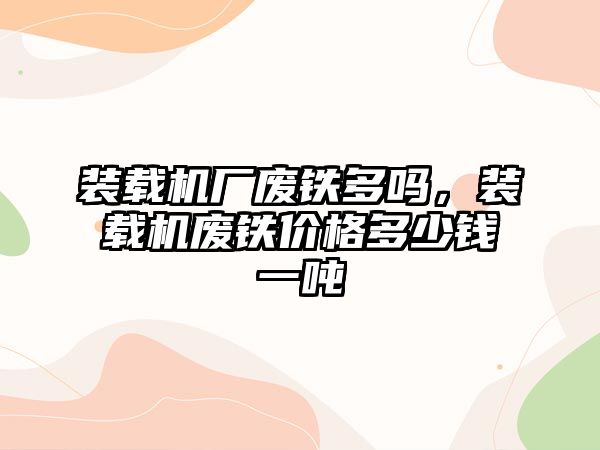 裝載機廠廢鐵多嗎，裝載機廢鐵價格多少錢一噸