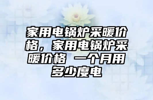 家用電鍋爐采暖價(jià)格，家用電鍋爐采暖價(jià)格 一個(gè)月用多少度電