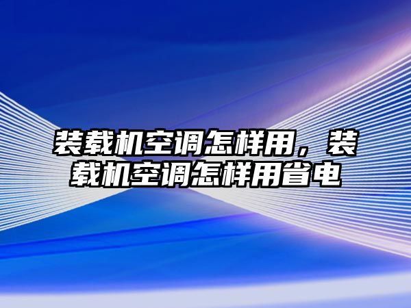 裝載機空調(diào)怎樣用，裝載機空調(diào)怎樣用省電