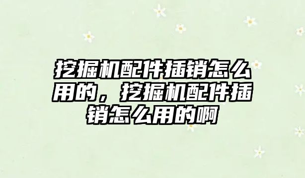 挖掘機配件插銷怎么用的，挖掘機配件插銷怎么用的啊