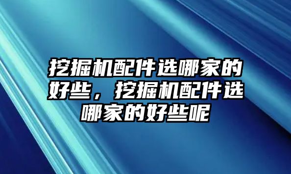 挖掘機(jī)配件選哪家的好些，挖掘機(jī)配件選哪家的好些呢