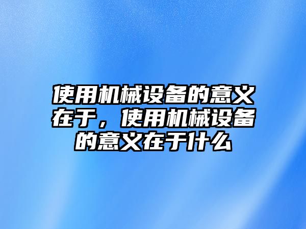 使用機(jī)械設(shè)備的意義在于，使用機(jī)械設(shè)備的意義在于什么