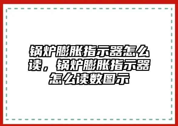 鍋爐膨脹指示器怎么讀，鍋爐膨脹指示器怎么讀數(shù)圖示