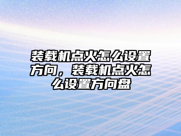 裝載機點火怎么設(shè)置方向，裝載機點火怎么設(shè)置方向盤