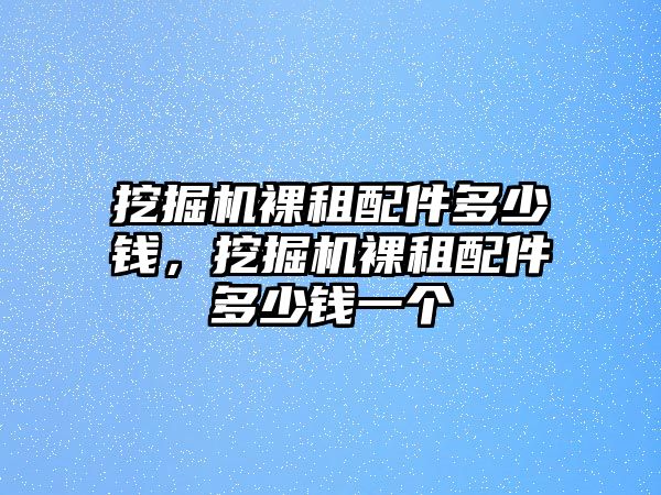 挖掘機裸租配件多少錢，挖掘機裸租配件多少錢一個