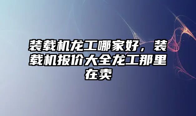 裝載機龍工哪家好，裝載機報價大全龍工那里在賣