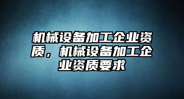 機械設(shè)備加工企業(yè)資質(zhì)，機械設(shè)備加工企業(yè)資質(zhì)要求