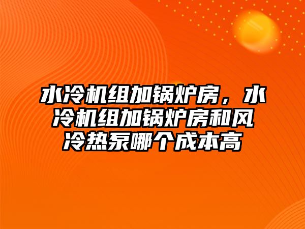 水冷機(jī)組加鍋爐房，水冷機(jī)組加鍋爐房和風(fēng)冷熱泵哪個(gè)成本高