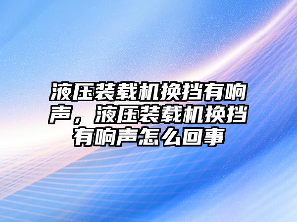 液壓裝載機(jī)換擋有響聲，液壓裝載機(jī)換擋有響聲怎么回事