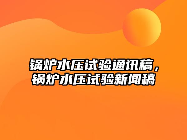 鍋爐水壓試驗通訊稿，鍋爐水壓試驗新聞稿