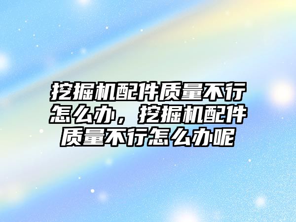 挖掘機配件質(zhì)量不行怎么辦，挖掘機配件質(zhì)量不行怎么辦呢