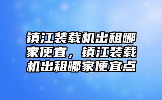 鎮(zhèn)江裝載機出租哪家便宜，鎮(zhèn)江裝載機出租哪家便宜點