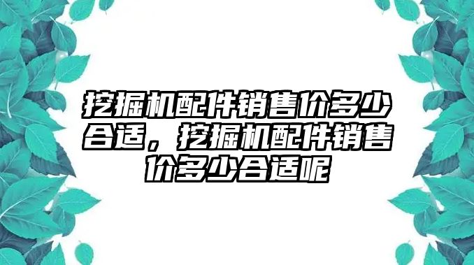 挖掘機(jī)配件銷售價(jià)多少合適，挖掘機(jī)配件銷售價(jià)多少合適呢