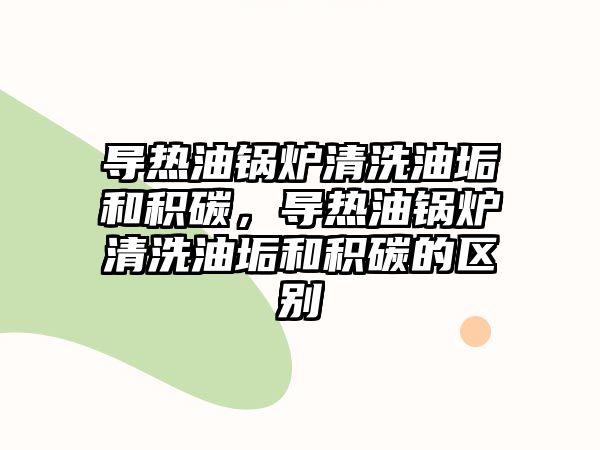 導(dǎo)熱油鍋爐清洗油垢和積碳，導(dǎo)熱油鍋爐清洗油垢和積碳的區(qū)別