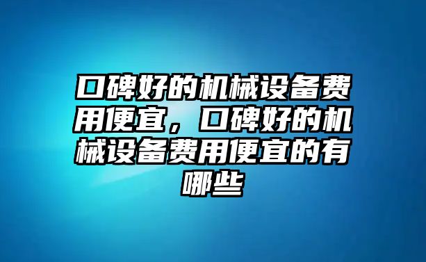 口碑好的機(jī)械設(shè)備費(fèi)用便宜，口碑好的機(jī)械設(shè)備費(fèi)用便宜的有哪些