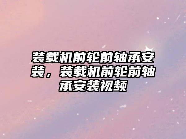 裝載機前輪前軸承安裝，裝載機前輪前軸承安裝視頻