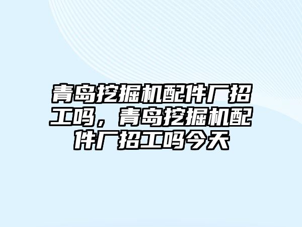 青島挖掘機(jī)配件廠招工嗎，青島挖掘機(jī)配件廠招工嗎今天