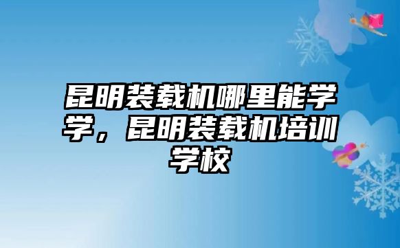 昆明裝載機(jī)哪里能學(xué)學(xué)，昆明裝載機(jī)培訓(xùn)學(xué)校