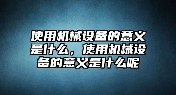 使用機(jī)械設(shè)備的意義是什么，使用機(jī)械設(shè)備的意義是什么呢