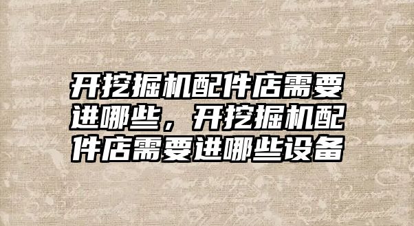 開挖掘機配件店需要進哪些，開挖掘機配件店需要進哪些設備