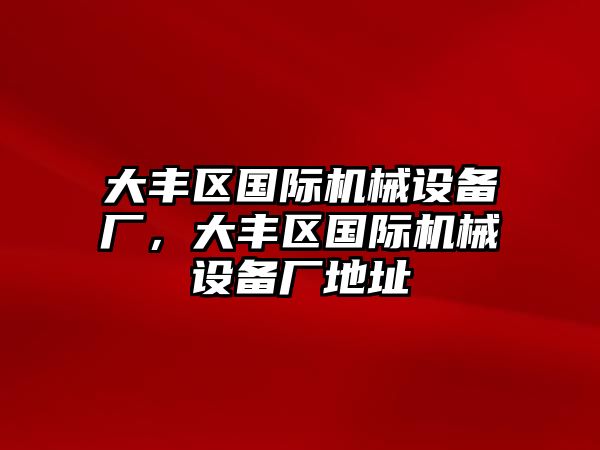 大豐區(qū)國際機械設備廠，大豐區(qū)國際機械設備廠地址