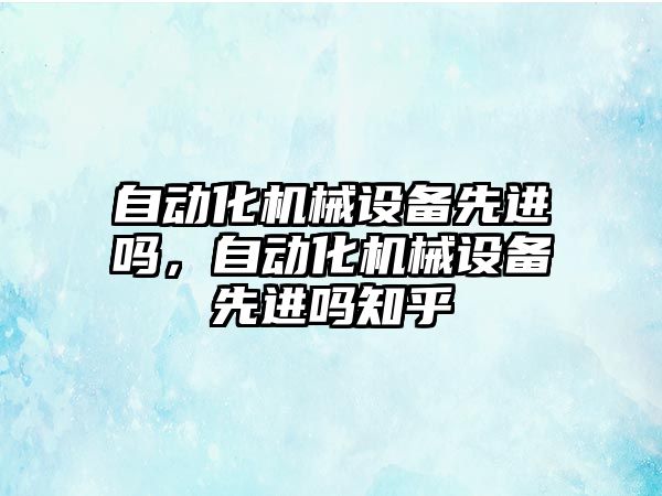 自動化機械設備先進嗎，自動化機械設備先進嗎知乎