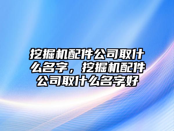 挖掘機(jī)配件公司取什么名字，挖掘機(jī)配件公司取什么名字好