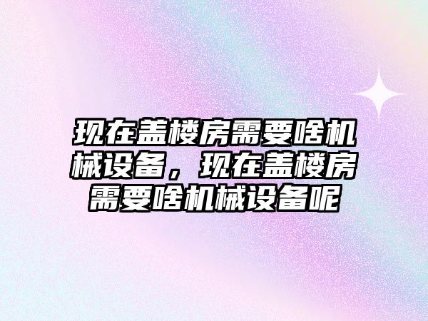 現(xiàn)在蓋樓房需要啥機械設備，現(xiàn)在蓋樓房需要啥機械設備呢