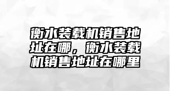 衡水裝載機(jī)銷售地址在哪，衡水裝載機(jī)銷售地址在哪里