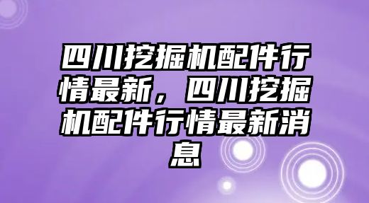 四川挖掘機(jī)配件行情最新，四川挖掘機(jī)配件行情最新消息