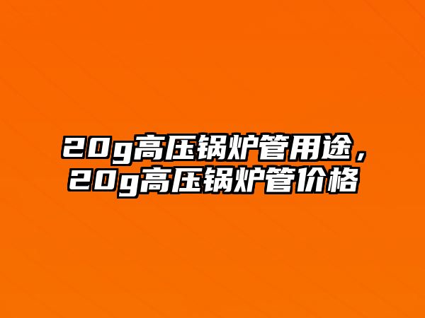 20g高壓鍋爐管用途，20g高壓鍋爐管價(jià)格