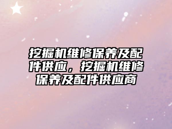 挖掘機維修保養(yǎng)及配件供應，挖掘機維修保養(yǎng)及配件供應商