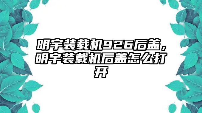 明宇裝載機(jī)926后蓋，明宇裝載機(jī)后蓋怎么打開