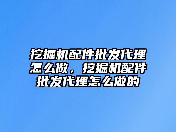 挖掘機(jī)配件批發(fā)代理怎么做，挖掘機(jī)配件批發(fā)代理怎么做的