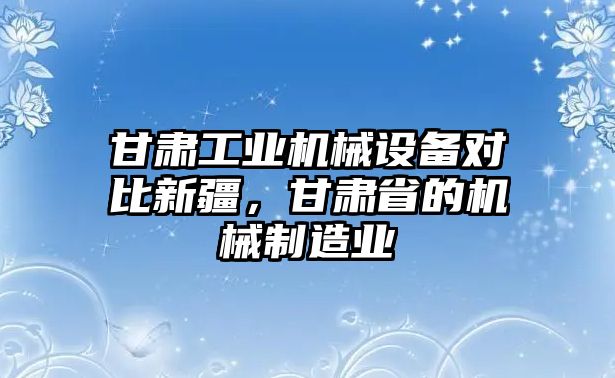 甘肅工業(yè)機械設(shè)備對比新疆，甘肅省的機械制造業(yè)