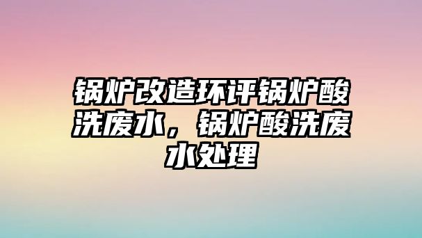 鍋爐改造環(huán)評(píng)鍋爐酸洗廢水，鍋爐酸洗廢水處理