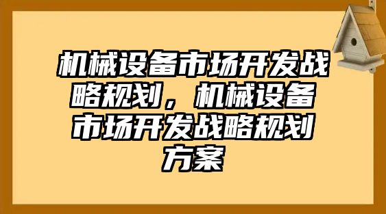 機械設備市場開發(fā)戰(zhàn)略規(guī)劃，機械設備市場開發(fā)戰(zhàn)略規(guī)劃方案