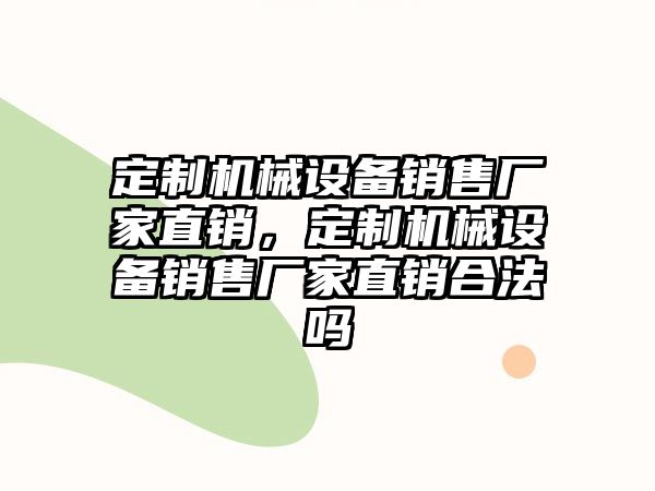 定制機(jī)械設(shè)備銷售廠家直銷，定制機(jī)械設(shè)備銷售廠家直銷合法嗎