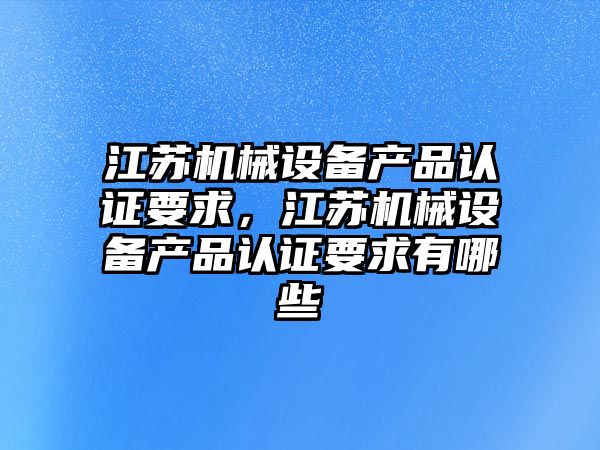 江蘇機械設(shè)備產(chǎn)品認(rèn)證要求，江蘇機械設(shè)備產(chǎn)品認(rèn)證要求有哪些