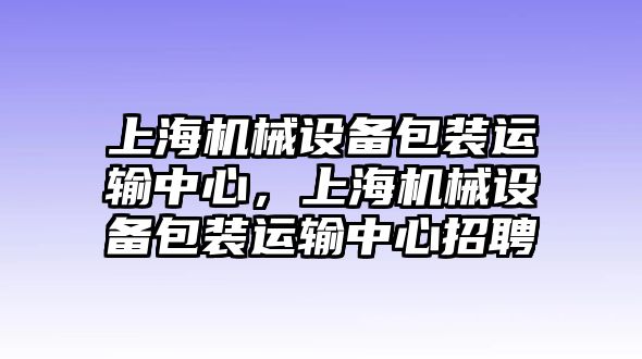 上海機(jī)械設(shè)備包裝運(yùn)輸中心，上海機(jī)械設(shè)備包裝運(yùn)輸中心招聘