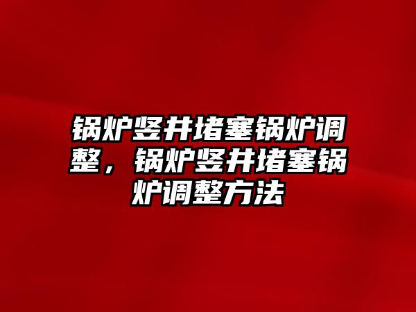 鍋爐豎井堵塞鍋爐調(diào)整，鍋爐豎井堵塞鍋爐調(diào)整方法