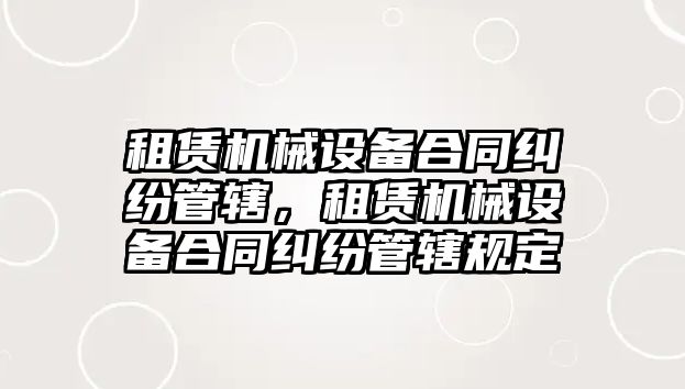 租賃機械設備合同糾紛管轄，租賃機械設備合同糾紛管轄規(guī)定