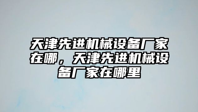 天津先進機械設備廠家在哪，天津先進機械設備廠家在哪里