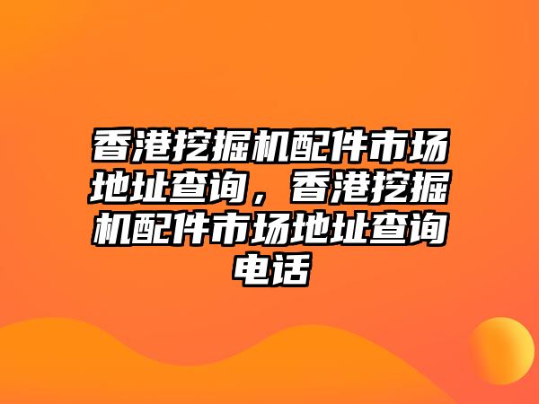 香港挖掘機配件市場地址查詢，香港挖掘機配件市場地址查詢電話