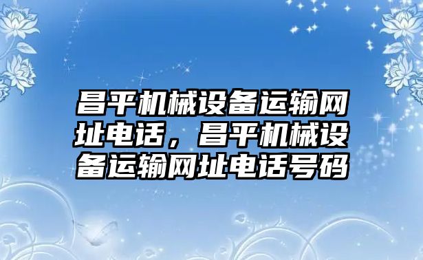 昌平機械設(shè)備運輸網(wǎng)址電話，昌平機械設(shè)備運輸網(wǎng)址電話號碼