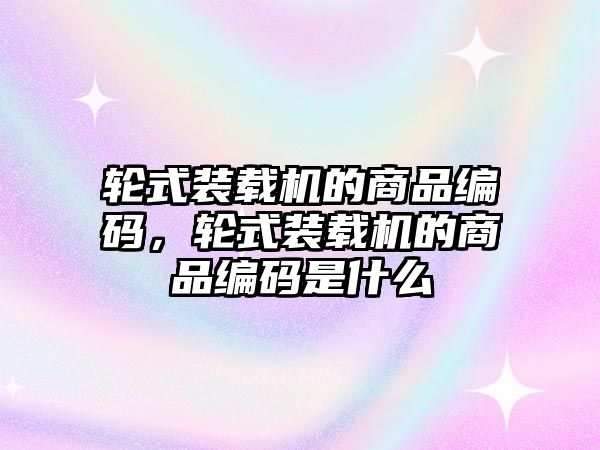 輪式裝載機(jī)的商品編碼，輪式裝載機(jī)的商品編碼是什么