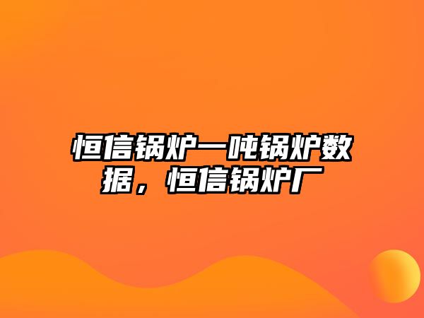 恒信鍋爐一噸鍋爐數(shù)據(jù)，恒信鍋爐廠