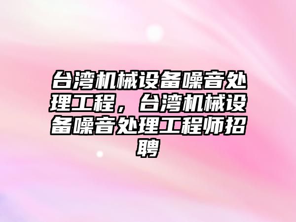 臺灣機械設備噪音處理工程，臺灣機械設備噪音處理工程師招聘