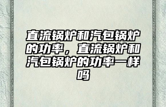 直流鍋爐和汽包鍋爐的功率，直流鍋爐和汽包鍋爐的功率一樣嗎